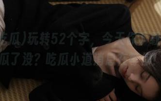 玩转52个字，今天你下载51吃瓜了没？吃瓜小道消息在等你！