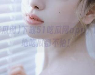 下载51吃瓜网app，随时随地吃瓜都不怕！