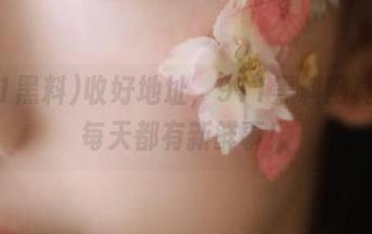 收好地址，911黑料网真的是每天都有新鲜事！