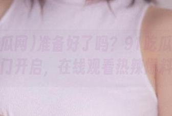 准备好了吗？91吃瓜网的传送门开启，在线观看热辣爆料！