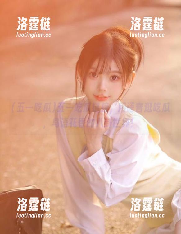 五一吃瓜链接，用语音逛吃瓜，鸟语花香的八卦世界！