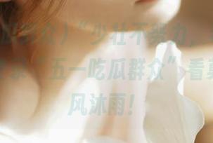 “少壮不努力，老大徒伤悲”，登录“五一吃瓜群众”看莫里秀栉风沐雨！