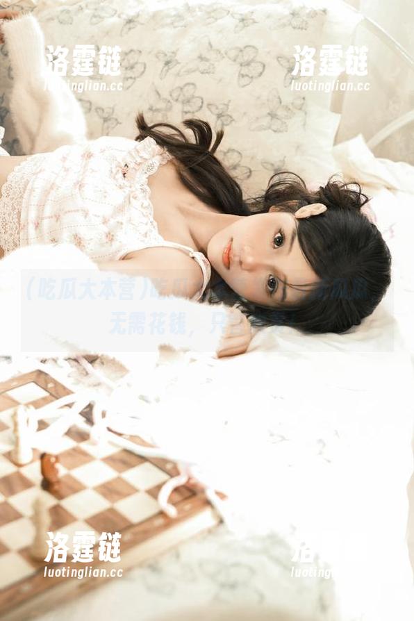 吃瓜大本营发布最新瓜瓜，无需花钱，只管欣赏！
