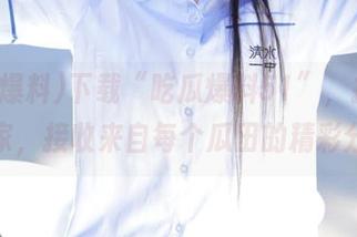 下载“吃瓜爆料51”，把八卦搬回家，接收来自每个瓜田的精彩分享！