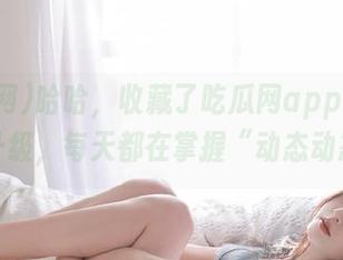 哈哈，收藏了吃瓜网app，体验从此升级，每天都在掌握“动态动态”！