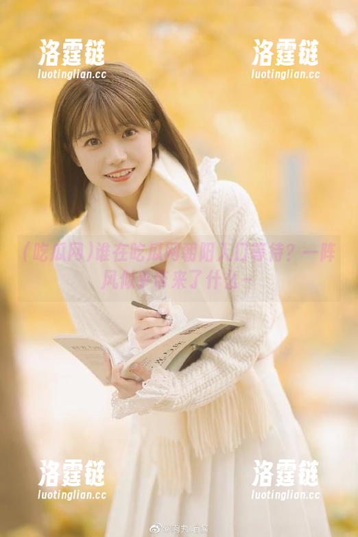 吃瓜网 谁在吃瓜网朝阳入口等待?一阵风似乎带来了什么~