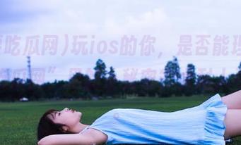 玩ios的你，是否能理解“我要吃瓜网”里的小秘密？太耐人寻味了。