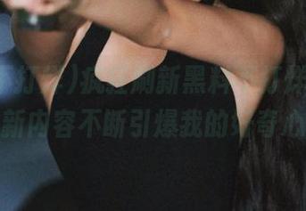疯狂刷新黑料不打烊网址，最新内容不断引爆我的好奇心！