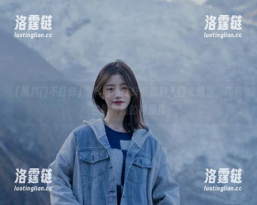 黑料门不打烊 黑料门不打烊,黑料入口大放送,期待各路神仙的神操作